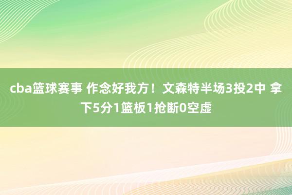 cba篮球赛事 作念好我方！文森特半场3投2中 拿下5分1篮板1抢断0空虚