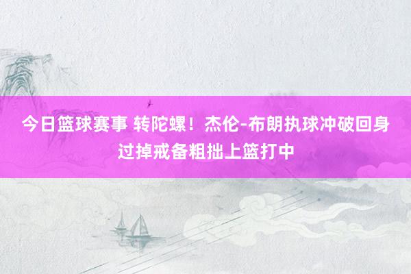 今日篮球赛事 转陀螺！杰伦-布朗执球冲破回身过掉戒备粗拙上篮打中