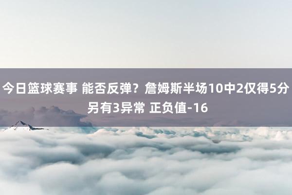 今日篮球赛事 能否反弹？詹姆斯半场10中2仅得5分 另有3异常 正负值-16