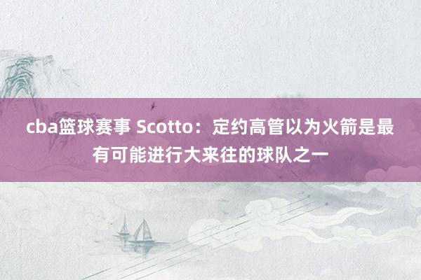 cba篮球赛事 Scotto：定约高管以为火箭是最有可能进行大来往的球队之一