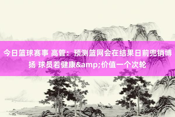 今日篮球赛事 高管：预测篮网会在结果日前兜销博扬 球员若健康&价值一个次轮