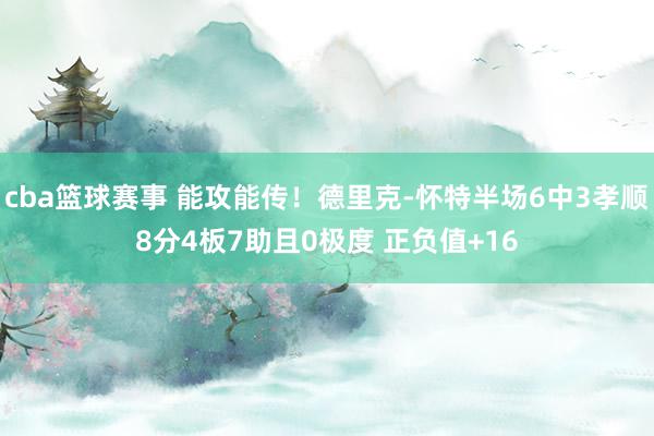 cba篮球赛事 能攻能传！德里克-怀特半场6中3孝顺8分4板7助且0极度 正负值+16