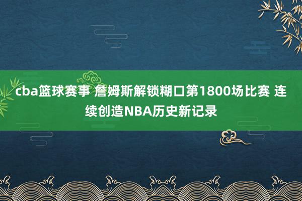 cba篮球赛事 詹姆斯解锁糊口第1800场比赛 连续创造NBA历史新记录