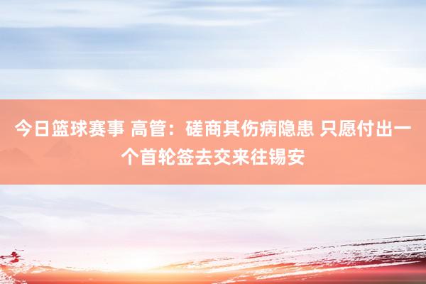 今日篮球赛事 高管：磋商其伤病隐患 只愿付出一个首轮签去交来往锡安