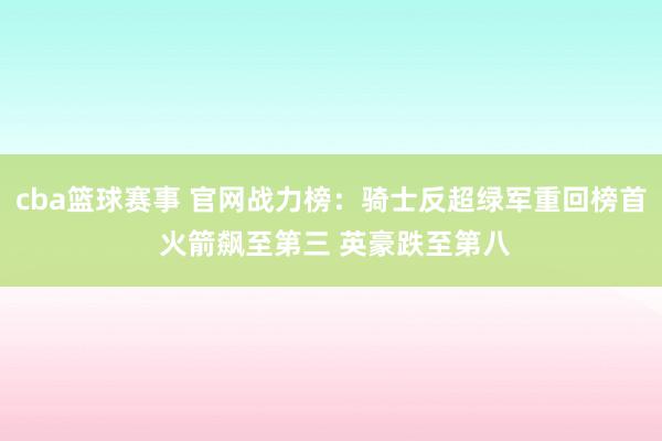 cba篮球赛事 官网战力榜：骑士反超绿军重回榜首 火箭飙至第三 英豪跌至第八