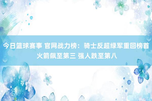 今日篮球赛事 官网战力榜：骑士反超绿军重回榜首 火箭飙至第三 强人跌至第八