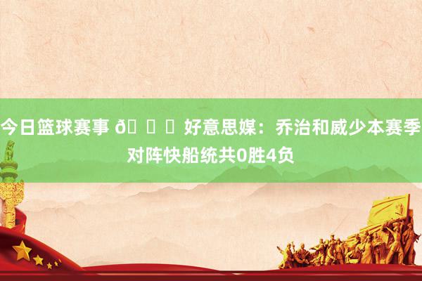 今日篮球赛事 👀好意思媒：乔治和威少本赛季对阵快船统共0胜4负