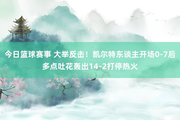 今日篮球赛事 大举反击！凯尔特东谈主开场0-7后多点吐花轰出14-2打停热火