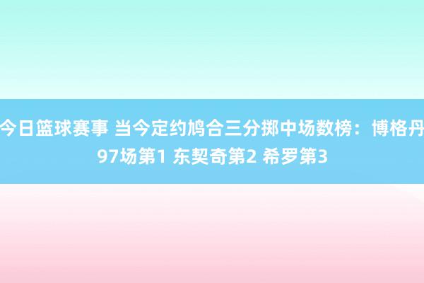 今日篮球赛事 当今定约鸠合三分掷中场数榜：博格丹97场第1 东契奇第2 希罗第3