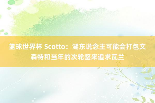 篮球世界杯 Scotto：湖东说念主可能会打包文森特和当年的次轮签来追求瓦兰