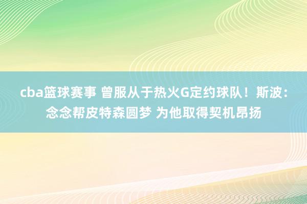 cba篮球赛事 曾服从于热火G定约球队！斯波：念念帮皮特森圆梦 为他取得契机昂扬