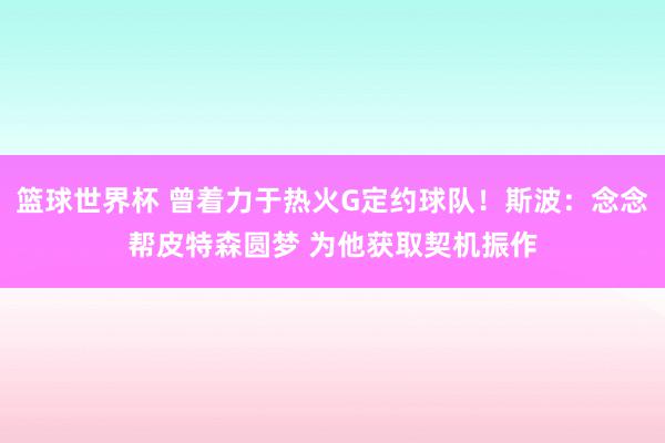 篮球世界杯 曾着力于热火G定约球队！斯波：念念帮皮特森圆梦 为他获取契机振作