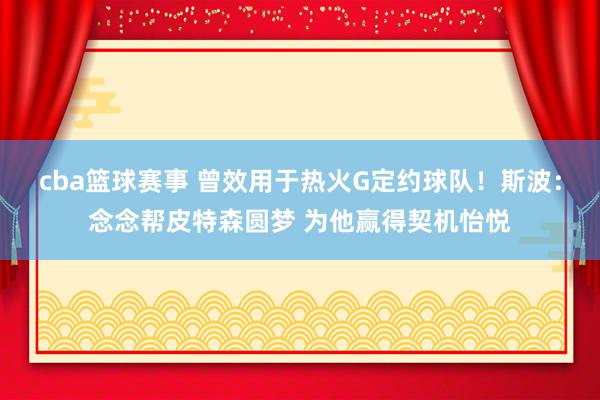 cba篮球赛事 曾效用于热火G定约球队！斯波：念念帮皮特森圆梦 为他赢得契机怡悦