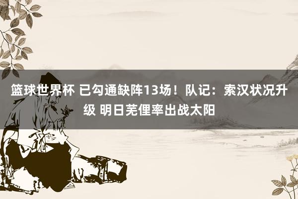 篮球世界杯 已勾通缺阵13场！队记：索汉状况升级 明日芜俚率出战太阳