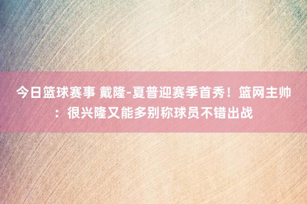 今日篮球赛事 戴隆-夏普迎赛季首秀！篮网主帅：很兴隆又能多别称球员不错出战