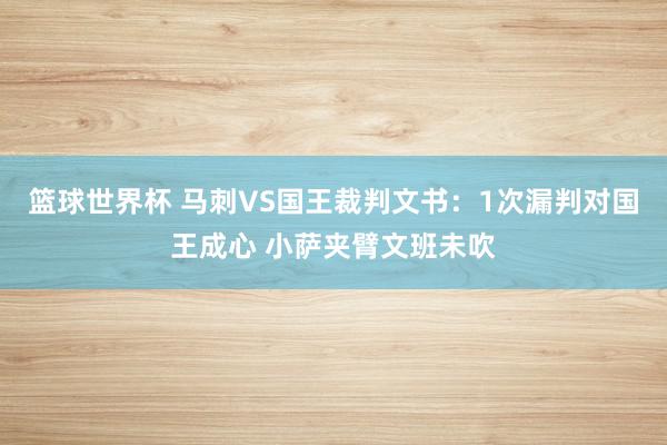 篮球世界杯 马刺VS国王裁判文书：1次漏判对国王成心 小萨夹臂文班未吹