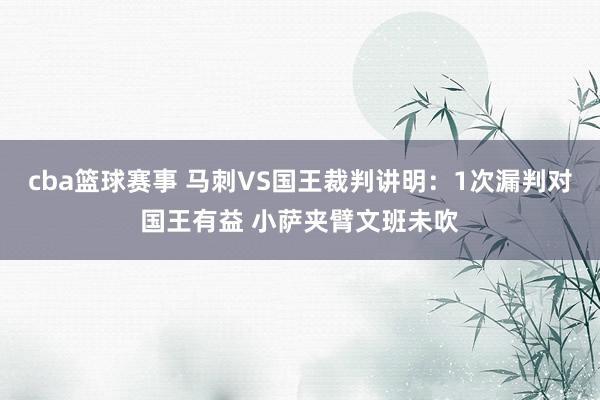 cba篮球赛事 马刺VS国王裁判讲明：1次漏判对国王有益 小萨夹臂文班未吹