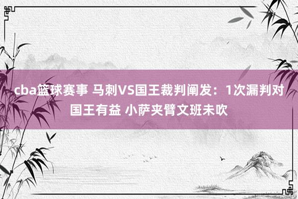 cba篮球赛事 马刺VS国王裁判阐发：1次漏判对国王有益 小萨夹臂文班未吹