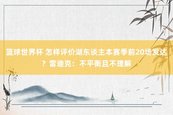 篮球世界杯 怎样评价湖东谈主本赛季前20场发达？雷迪克：不平衡且不理解