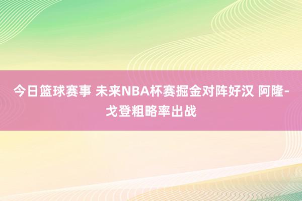 今日篮球赛事 未来NBA杯赛掘金对阵好汉 阿隆-戈登粗略率出战