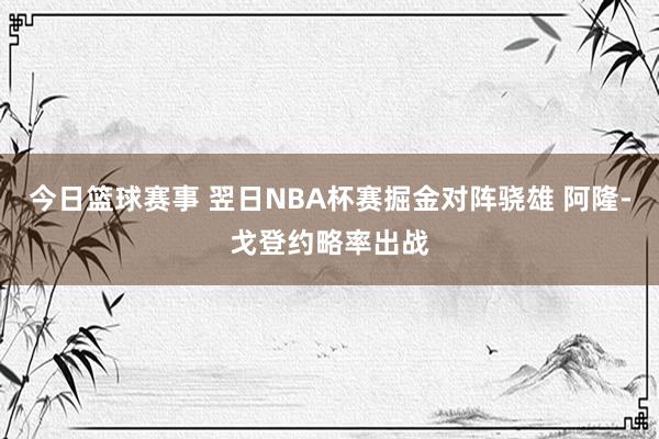 今日篮球赛事 翌日NBA杯赛掘金对阵骁雄 阿隆-戈登约略率出战