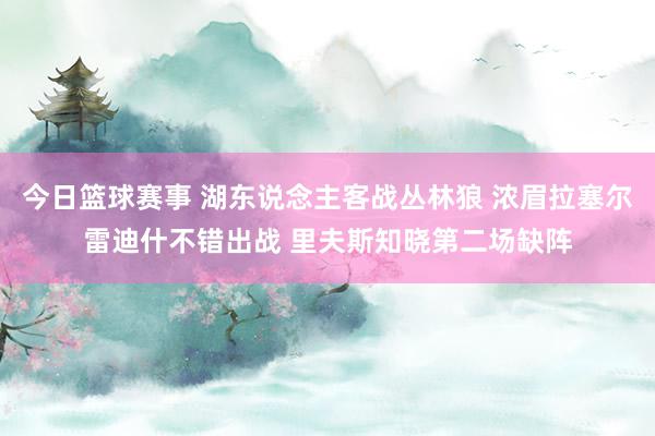 今日篮球赛事 湖东说念主客战丛林狼 浓眉拉塞尔雷迪什不错出战 里夫斯知晓第二场缺阵