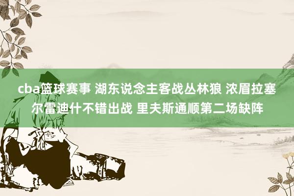 cba篮球赛事 湖东说念主客战丛林狼 浓眉拉塞尔雷迪什不错出战 里夫斯通顺第二场缺阵