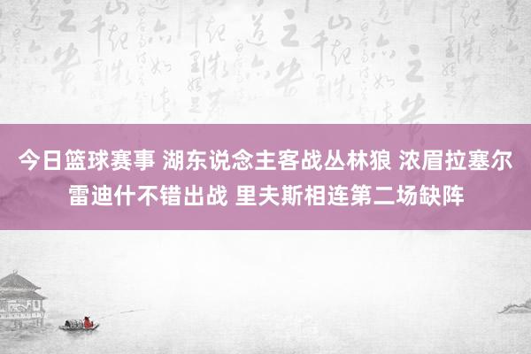 今日篮球赛事 湖东说念主客战丛林狼 浓眉拉塞尔雷迪什不错出战 里夫斯相连第二场缺阵