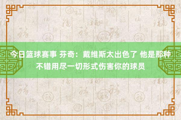 今日篮球赛事 芬奇：戴维斯太出色了 他是那种不错用尽一切形式伤害你的球员