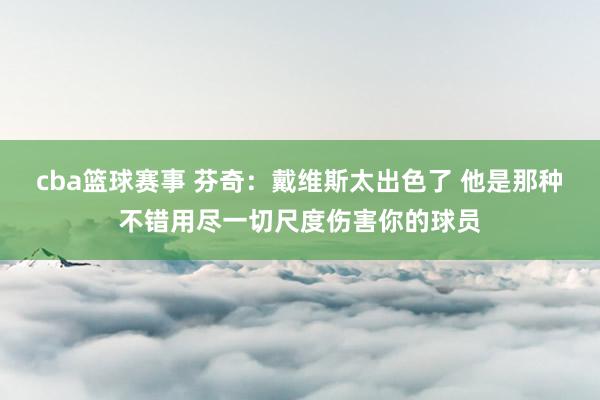 cba篮球赛事 芬奇：戴维斯太出色了 他是那种不错用尽一切尺度伤害你的球员