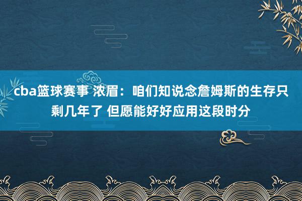 cba篮球赛事 浓眉：咱们知说念詹姆斯的生存只剩几年了 但愿能好好应用这段时分