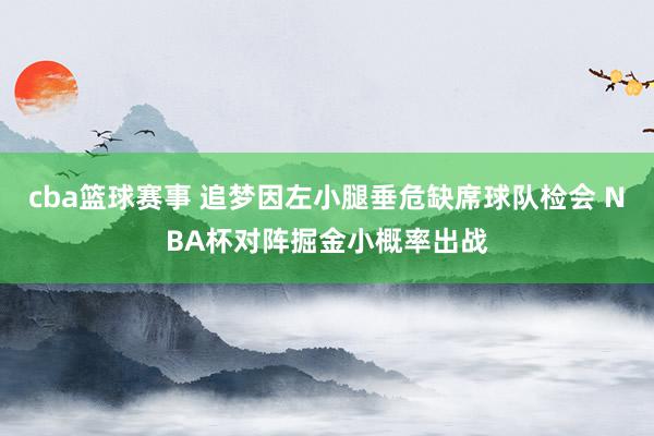 cba篮球赛事 追梦因左小腿垂危缺席球队检会 NBA杯对阵掘金小概率出战