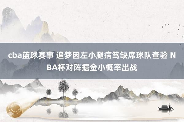 cba篮球赛事 追梦因左小腿病笃缺席球队查验 NBA杯对阵掘金小概率出战