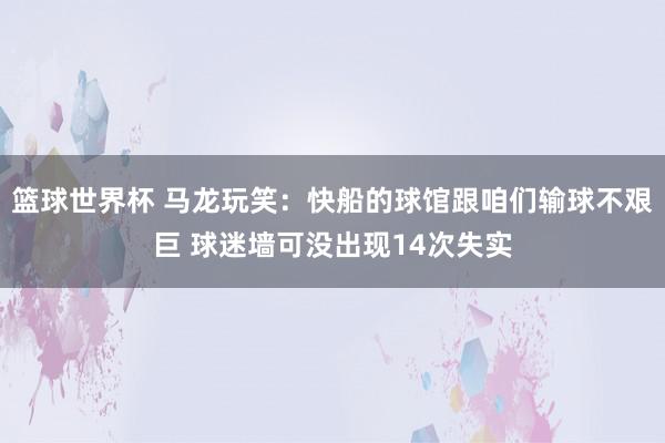 篮球世界杯 马龙玩笑：快船的球馆跟咱们输球不艰巨 球迷墙可没出现14次失实