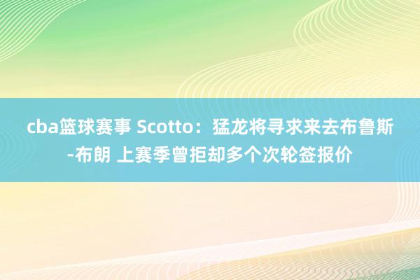 cba篮球赛事 Scotto：猛龙将寻求来去布鲁斯-布朗 上赛季曾拒却多个次轮签报价