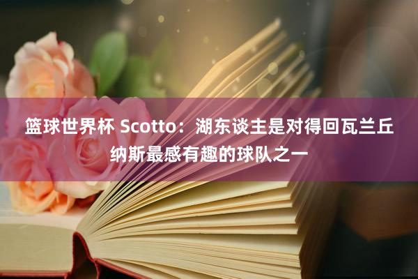 篮球世界杯 Scotto：湖东谈主是对得回瓦兰丘纳斯最感有趣的球队之一