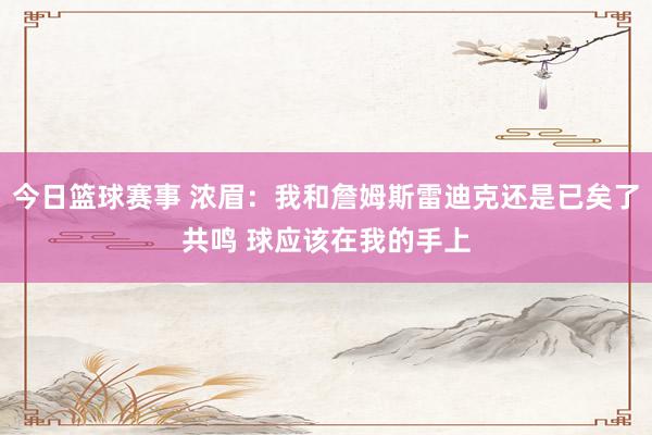 今日篮球赛事 浓眉：我和詹姆斯雷迪克还是已矣了共鸣 球应该在我的手上