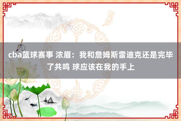 cba篮球赛事 浓眉：我和詹姆斯雷迪克还是完毕了共鸣 球应该在我的手上