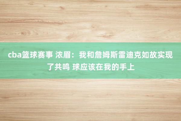 cba篮球赛事 浓眉：我和詹姆斯雷迪克如故实现了共鸣 球应该在我的手上