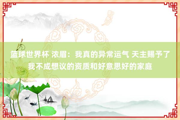 篮球世界杯 浓眉：我真的异常运气 天主赐予了我不成想议的资质和好意思好的家庭