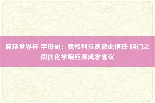 篮球世界杯 字母哥：我和利拉德彼此信任 咱们之间的化学响应弗成念念议