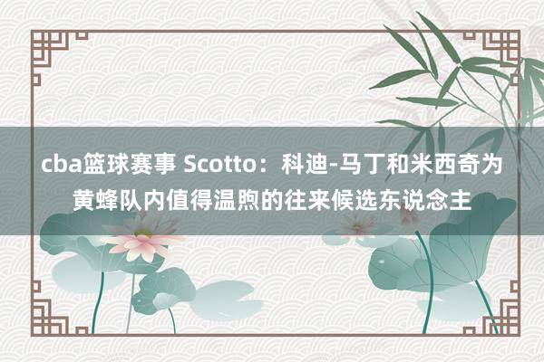 cba篮球赛事 Scotto：科迪-马丁和米西奇为黄蜂队内值得温煦的往来候选东说念主