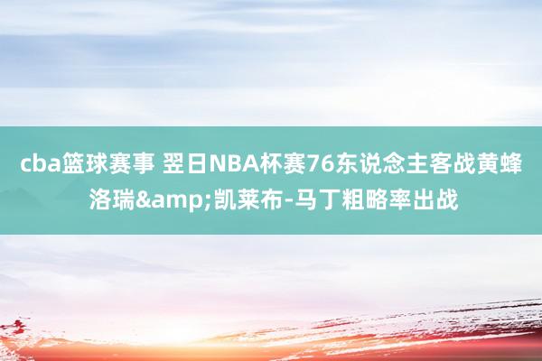 cba篮球赛事 翌日NBA杯赛76东说念主客战黄蜂 洛瑞&凯莱布-马丁粗略率出战