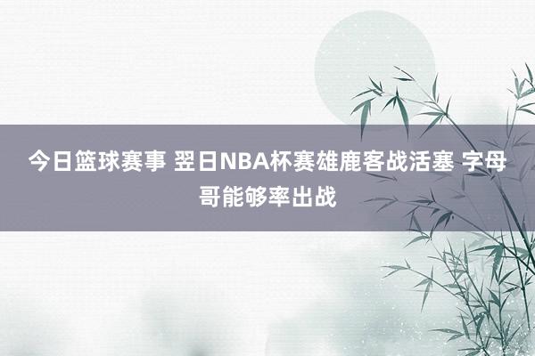 今日篮球赛事 翌日NBA杯赛雄鹿客战活塞 字母哥能够率出战