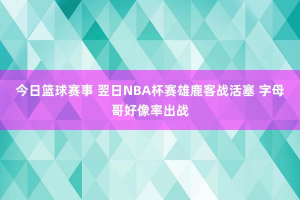 今日篮球赛事 翌日NBA杯赛雄鹿客战活塞 字母哥好像率出战