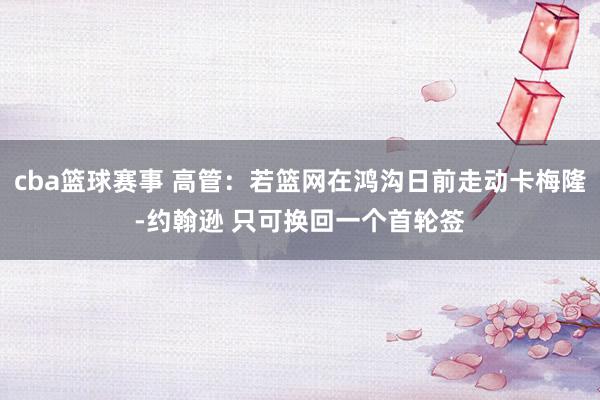 cba篮球赛事 高管：若篮网在鸿沟日前走动卡梅隆-约翰逊 只可换回一个首轮签