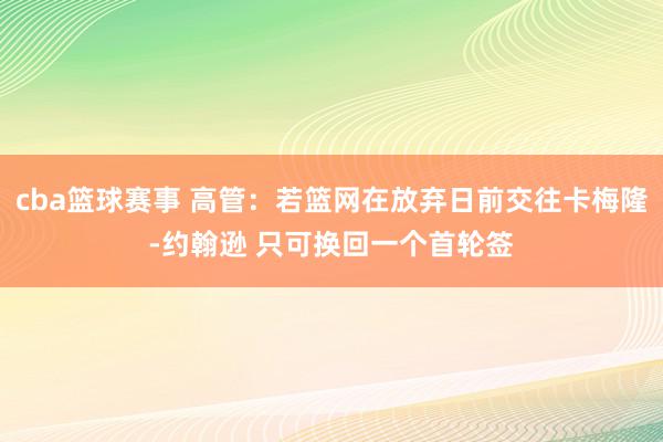 cba篮球赛事 高管：若篮网在放弃日前交往卡梅隆-约翰逊 只可换回一个首轮签