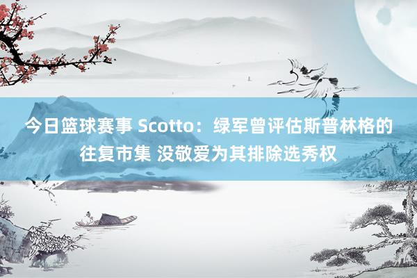 今日篮球赛事 Scotto：绿军曾评估斯普林格的往复市集 没敬爱为其排除选秀权