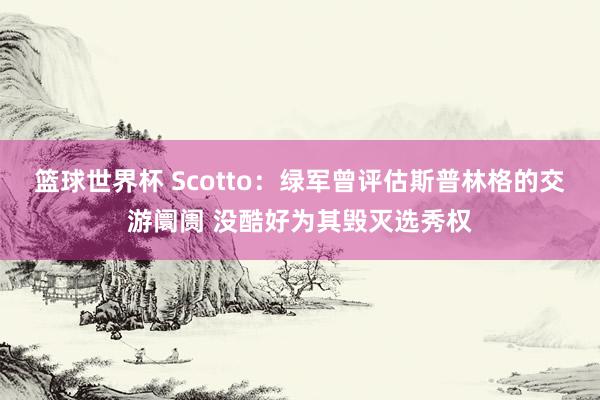 篮球世界杯 Scotto：绿军曾评估斯普林格的交游阛阓 没酷好为其毁灭选秀权