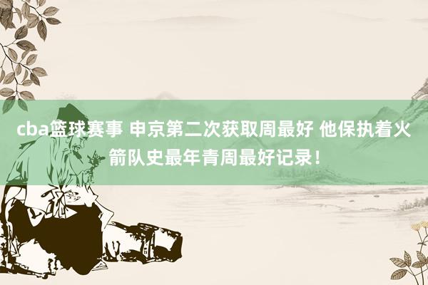 cba篮球赛事 申京第二次获取周最好 他保执着火箭队史最年青周最好记录！